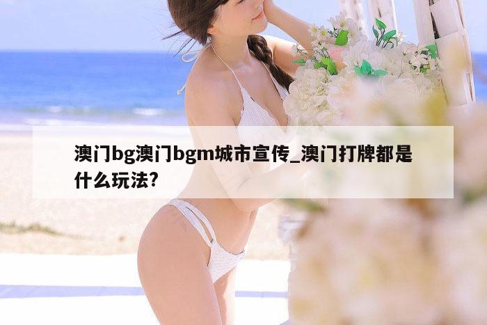 澳门bg澳门bgm城市宣传_澳门打牌都是什么玩法?
